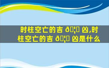 时柱空亡的吉 🦉 凶,时柱空亡的吉 🦍 凶是什么
